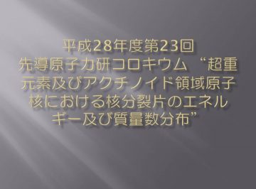 平成28年度第23回先導原子力研コロキウム “超重元素及びアクチノイド領域原子核における核分裂片のエネルギー及び質量数分布”