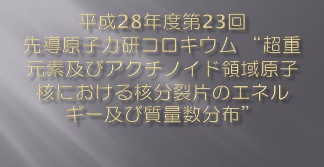 平成28年度第23回先導原子力研コロキウム “超重元素及びアクチノイド領域原子核における核分裂片のエネルギー及び質量数分布”
